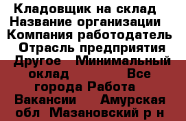 Кладовщик на склад › Название организации ­ Компания-работодатель › Отрасль предприятия ­ Другое › Минимальный оклад ­ 26 000 - Все города Работа » Вакансии   . Амурская обл.,Мазановский р-н